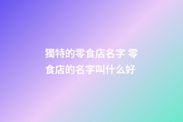獨特的零食店名字 零食店的名字叫什么好-第1張-店鋪起名-玄機派